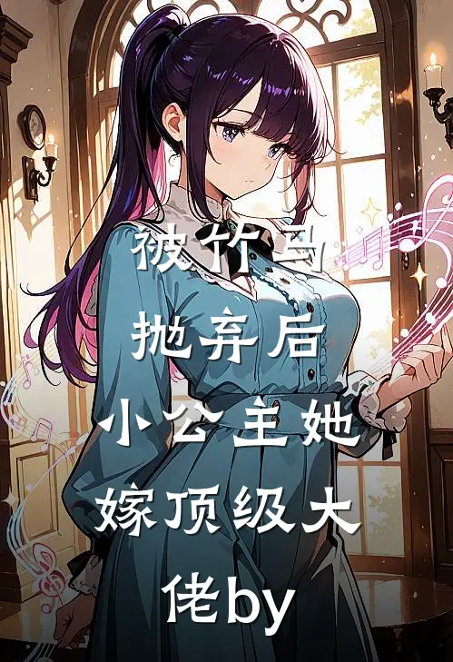 被竹马抛弃后，小公主她嫁顶级大佬by