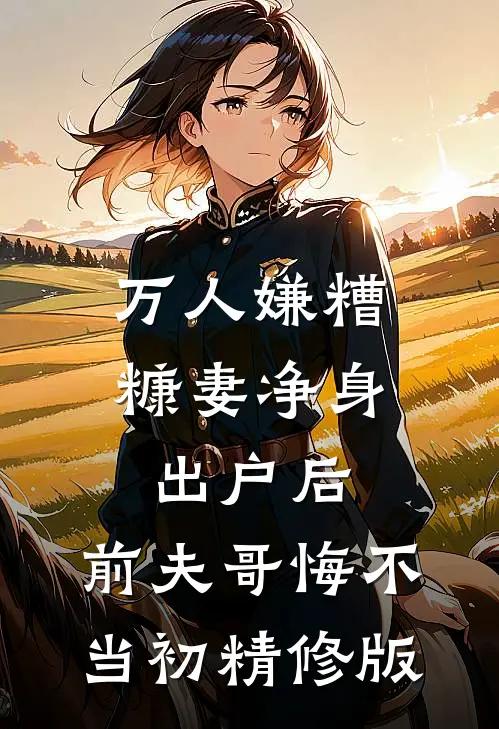 万人嫌糟糠妻净身出户后，前夫哥悔不当初精修版