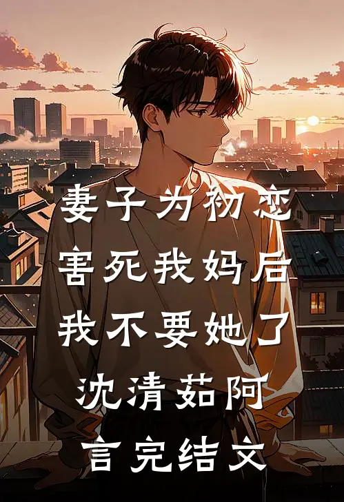 妻子为初恋害死我妈后，我不要她了沈清茹阿言完结文