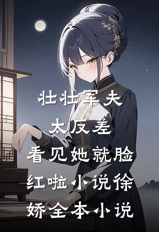壮壮军夫太反差,看见她就脸红啦小说徐娇全本小说