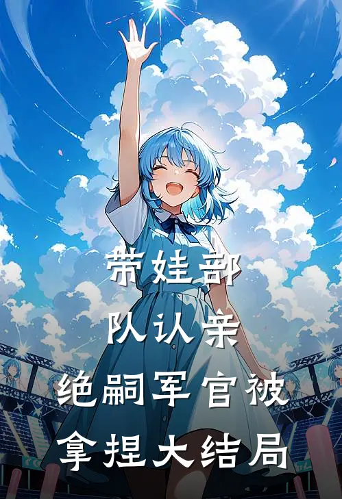 带娃部队认亲，绝嗣军官被拿捏大结局