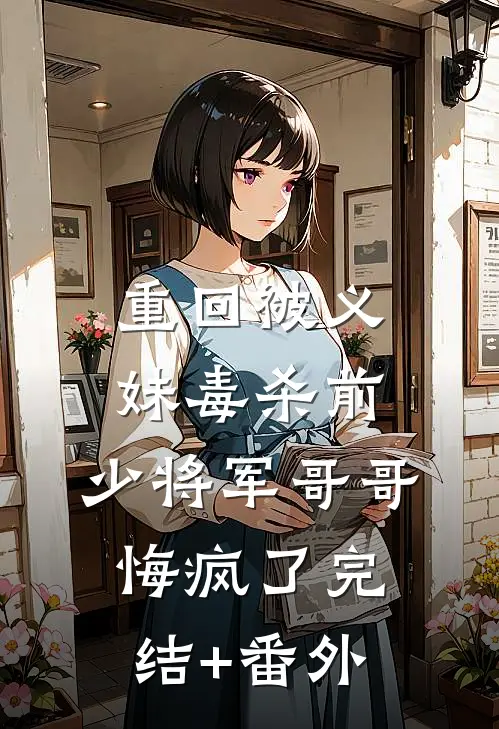 重回被义妹毒杀前，少将军哥哥悔疯了完结+番外