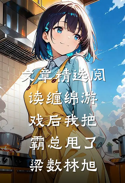 文章精选阅读缠绵游戏后我把霸总甩了梁数林旭