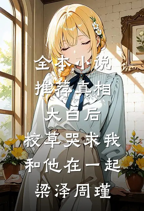 全本小说推荐真相大白后,校草哭求我和他在一起梁泽周瑾