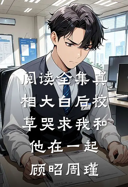 阅读全集真相大白后校草哭求我和他在一起顾昭周瑾