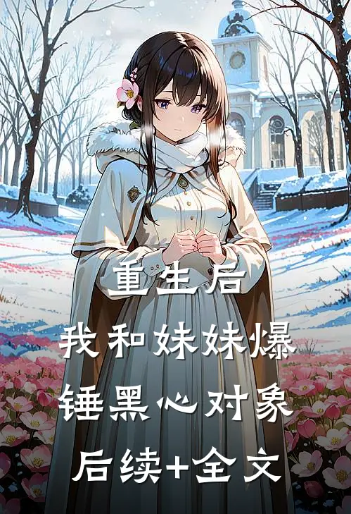 重生后，我和妹妹爆锤黑心对象后续+全文