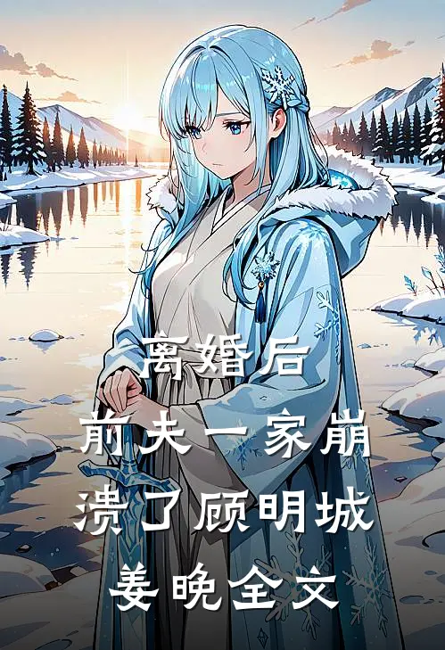 离婚后，前夫一家崩溃了顾明城姜晚全文