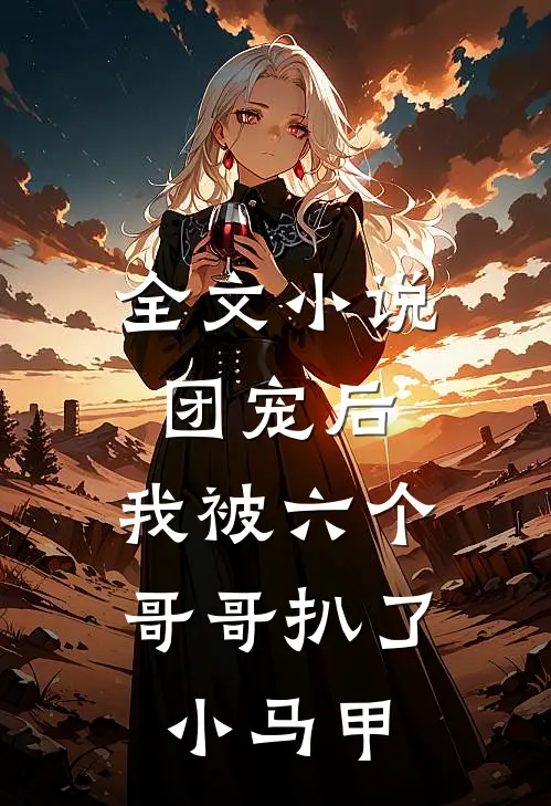 全文团宠后,我被六个哥哥扒了小马甲免费阅读