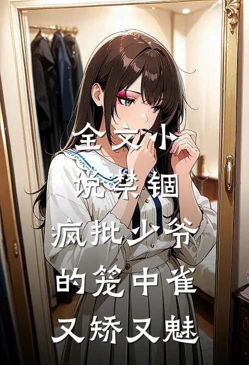 全文小说禁锢：疯批少爷的笼中雀又矫又魅