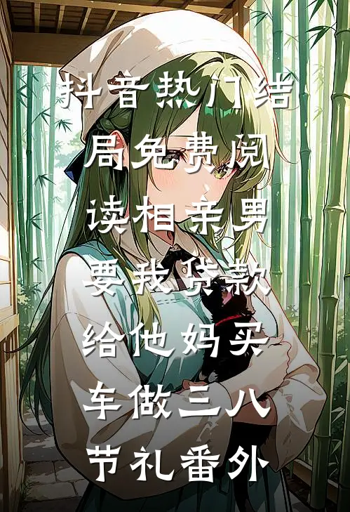 抖音热门结局免费阅读相亲男，要我贷款给他妈买车做三八节礼番外