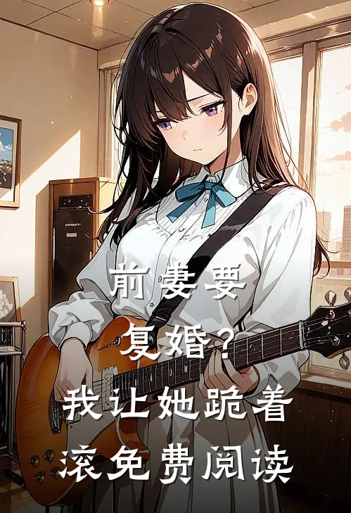前妻要复婚?我让她跪着滚免费阅读全文