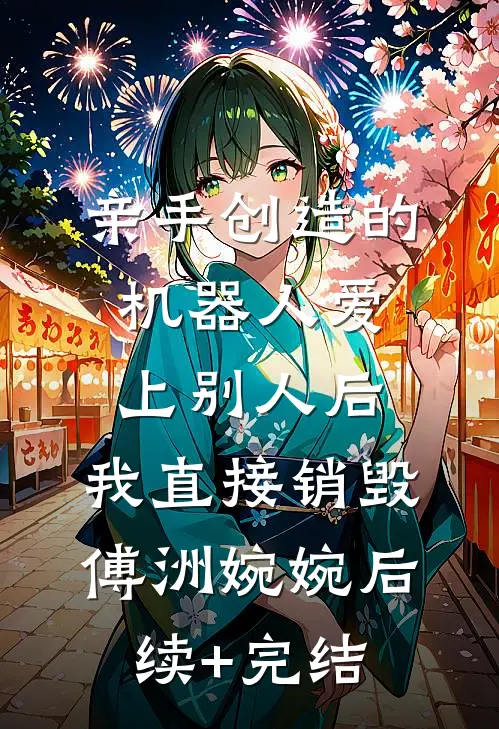 亲手创造的机器人爱上别人后，我直接销毁傅洲婉婉后续+完结