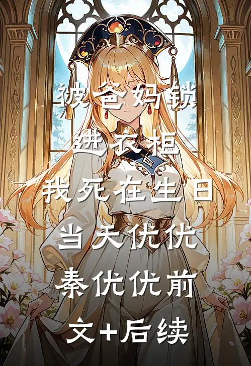 被爸妈锁进衣柜，我死在生日当天优优秦优优前文+后续