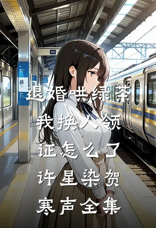 退婚哄绿茶，我换人领证怎么了许星染贺寒声 全集
