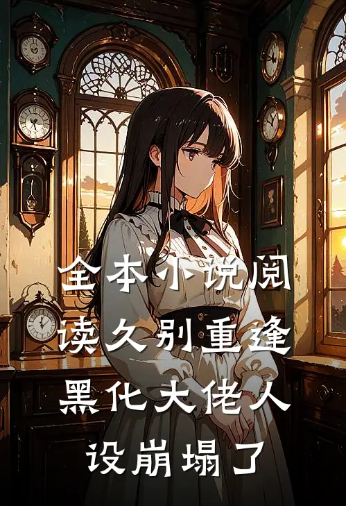 全本小说阅读久别重逢：黑化大佬人设崩塌了