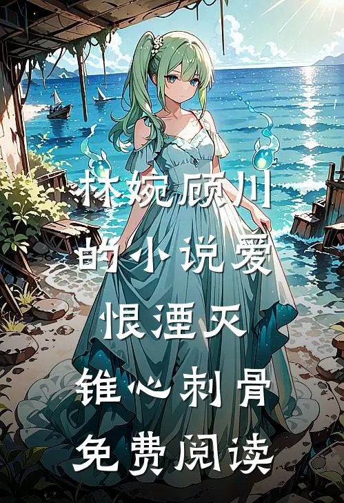 林婉顾川的小说爱恨湮灭，锥心刺骨免费阅读
