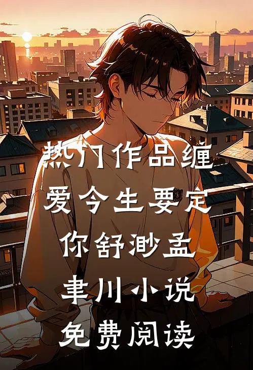 热门作品缠爱今生要定你舒渺孟聿川小说免费阅读