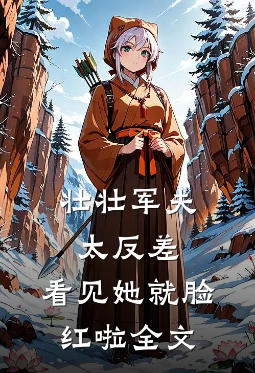 壮壮军夫太反差，看见她就脸红啦全文