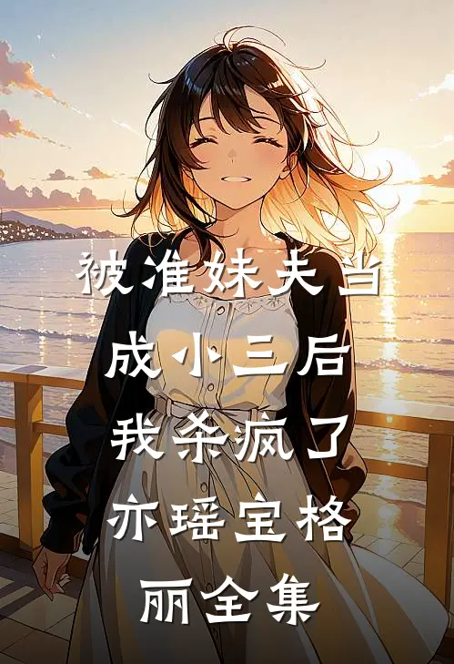 被准妹夫当成小三后，我杀疯了亦瑶宝格丽 全集