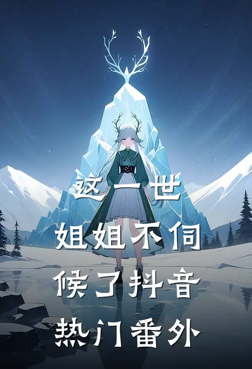 这一世,姐姐不伺候了抖音热门 番外在线阅读