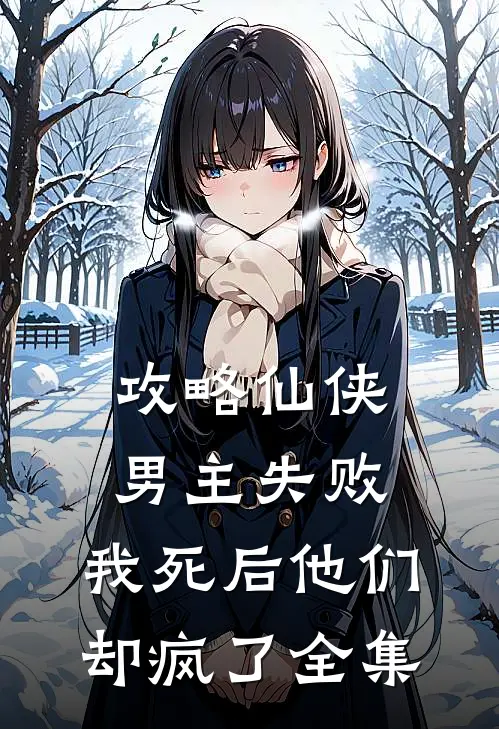 攻略仙侠男主失败,我死后他们却疯了 全集