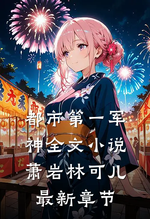 都市第一军神全文萧岩林可儿最新章节免费阅读