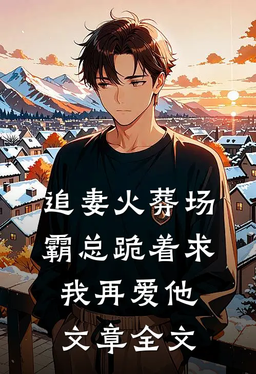 追妻火葬场霸总跪着求我再爱他文章全文阅读
