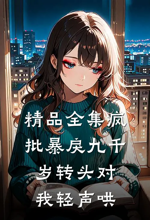 精品全集疯批暴戾九千岁转头对我轻声哄