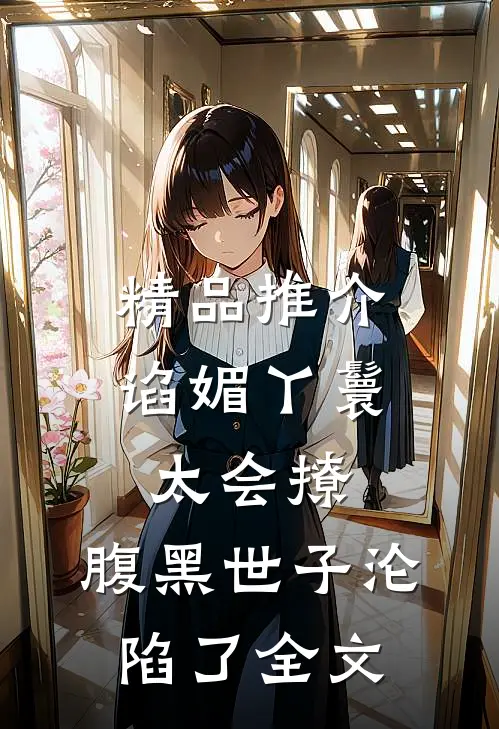 精品推介谄媚丫鬟太会撩,腹黑世子沦陷了全文