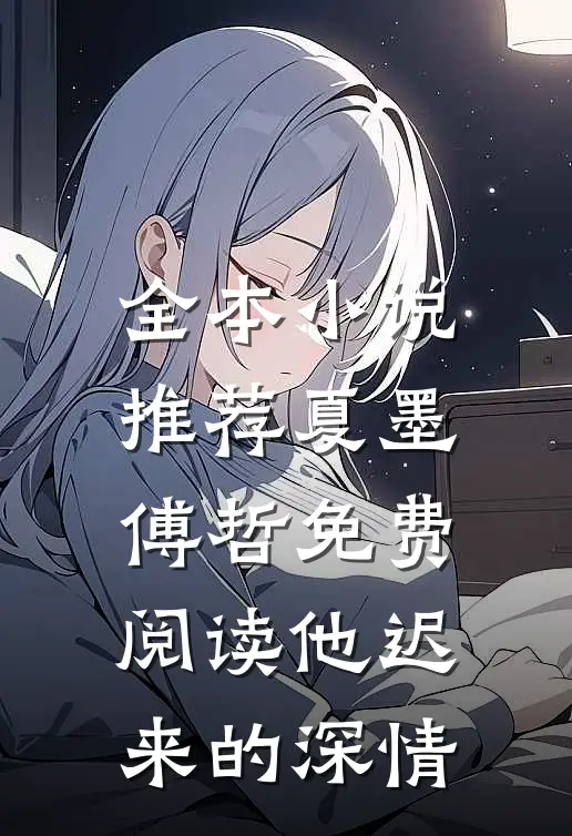 全本小说推荐夏墨傅哲免费阅读他迟来的深情