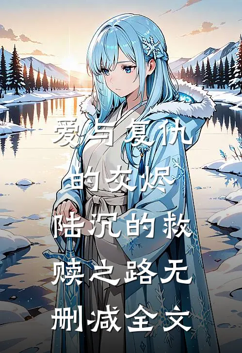 爱与复仇的灰烬陆沉的救赎之路无删减全文在线阅读
