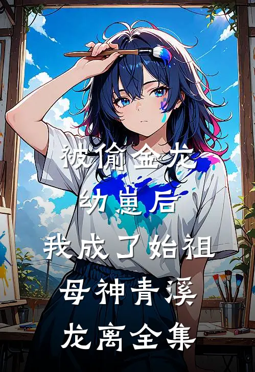 被偷金龙幼崽后，我成了始祖母神青溪龙离 全集