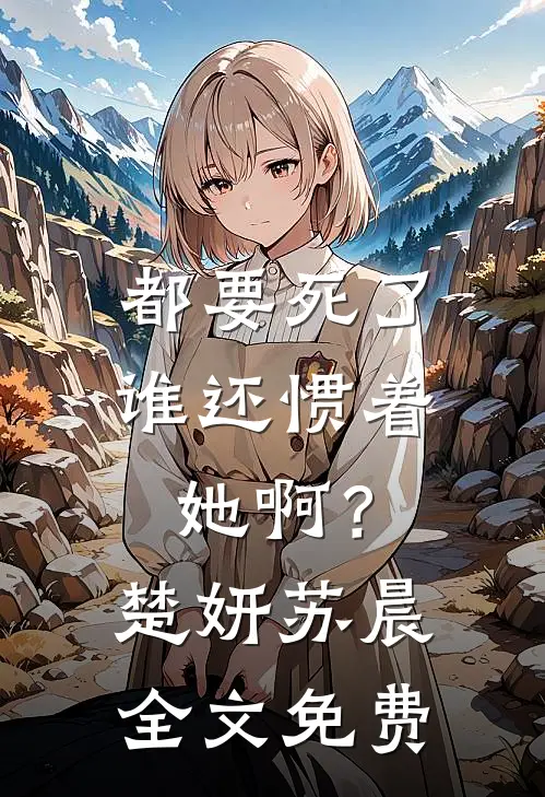 都要死了,谁还惯着她啊?楚妍苏晨全文免费观看