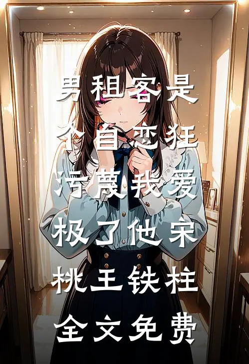 男租客是个自恋狂，污蔑我爱极了他宋桃王铁柱全文免费