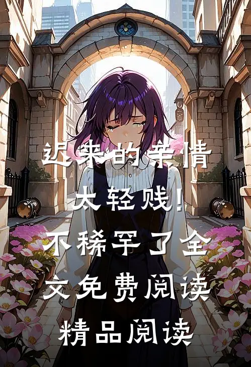 迟来的亲情太轻贱!不稀罕了全文免费阅读精品阅读