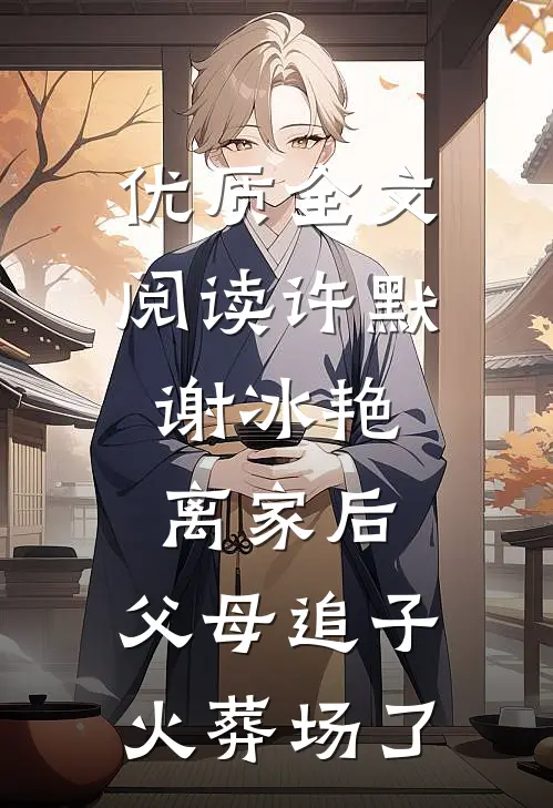 优质全文阅读许默谢冰艳:离家后,父母追子火葬场了
