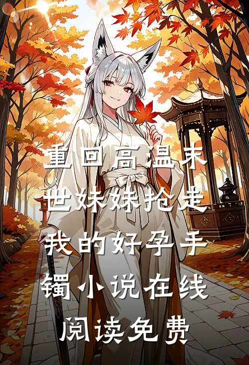 重回高温末世妹妹抢走我的好孕手镯小说在线阅读免费