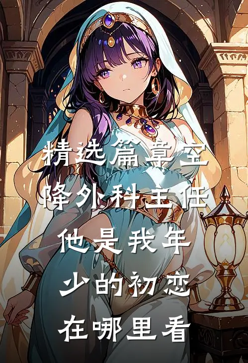 精选篇章空降外科主任,他是我年少的初恋在哪里看
