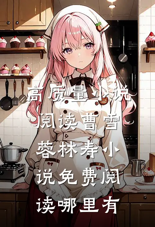 高质量小说阅读曹雪蓉林寿小说免费阅读哪里有