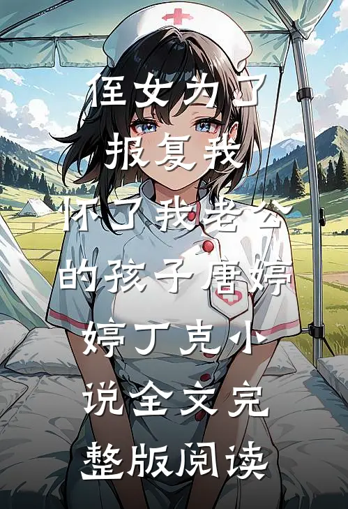 《侄女为了报复我，怀了我老公的孩子》唐婷婷丁克小说全文完整版阅读