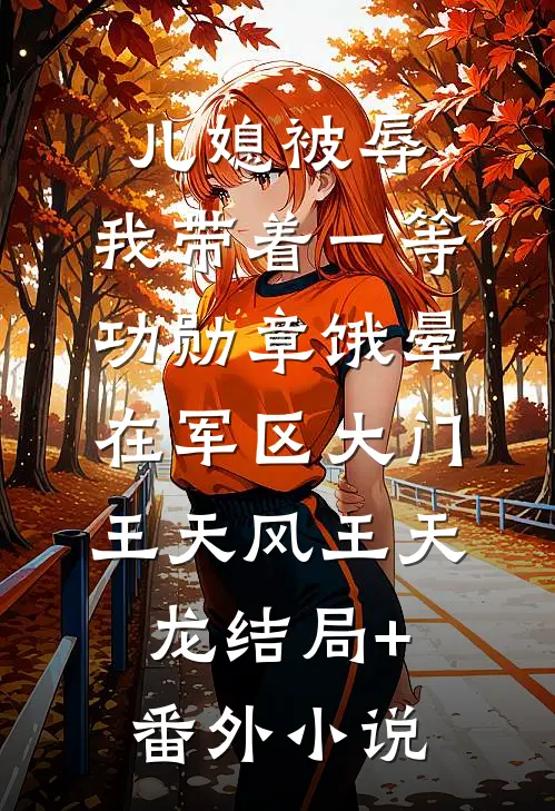 儿媳被辱，我带着一等功勋章饿晕在军区大门王天风王天龙结局+番外小说