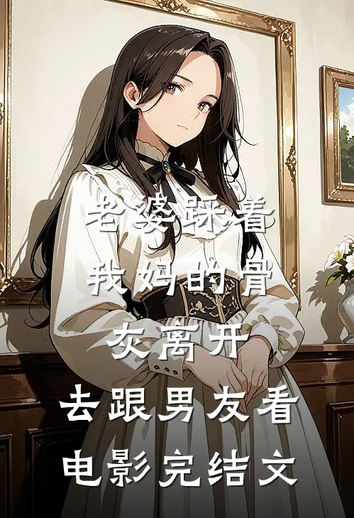 老婆踩着我妈的骨灰离开，去跟男友看电影完结文