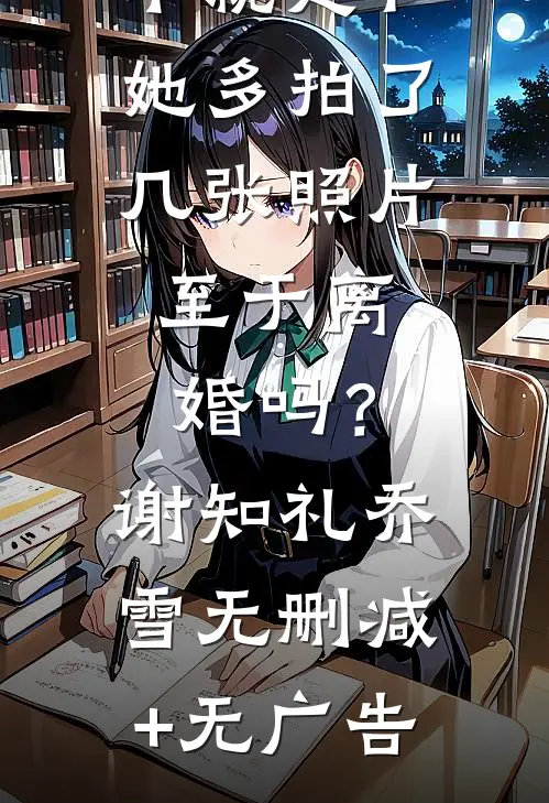 不就是和她多拍了几张照片，至于离婚吗？谢知礼乔雪无删减+无广告
