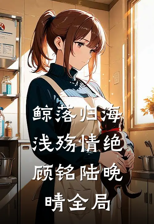 鲸落归海，浅殇情绝顾铭陆晚晴全局