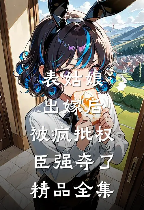 表姑娘出嫁后，被疯批权臣强夺了精品全集