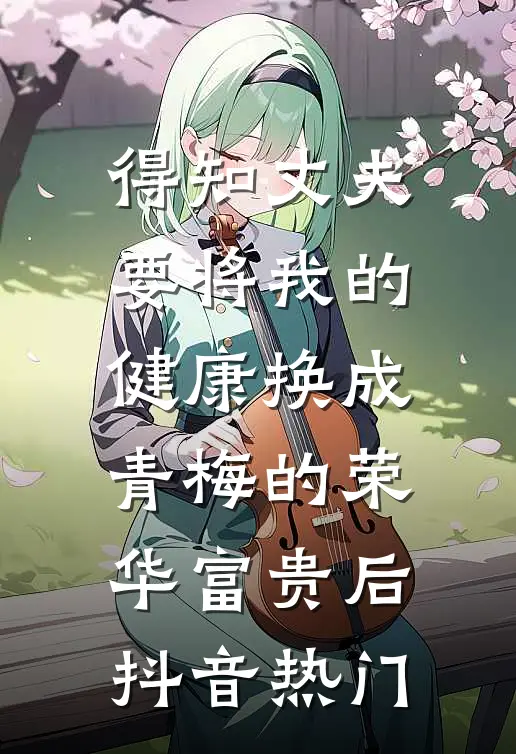 得知丈夫要将我的健康换成青梅的荣华富贵后抖音热门