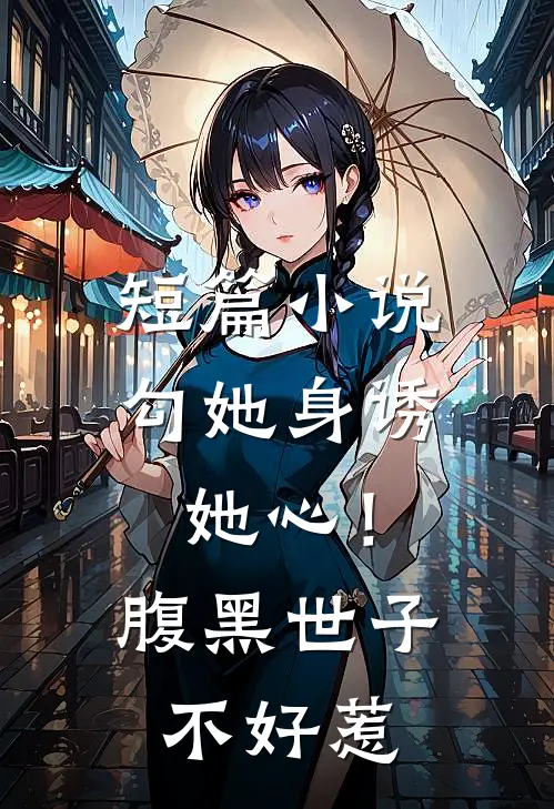 短篇小说勾她身诱她心！腹黑世子不好惹