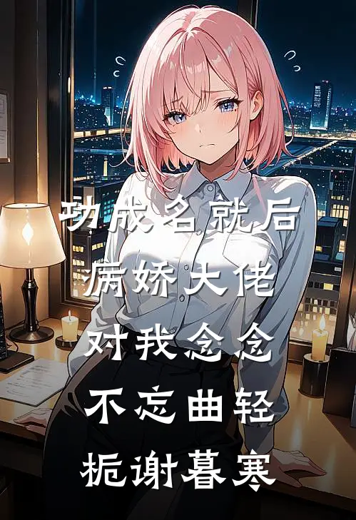 功成名就后，病娇大佬对我念念不忘 曲轻栀谢暮寒