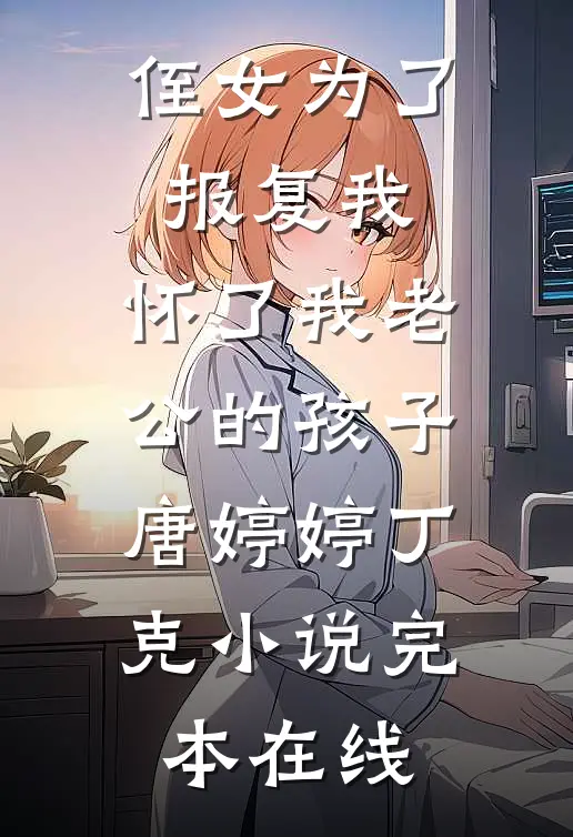侄女为了报复我，怀了我老公的孩子唐婷婷丁克小说完本在线