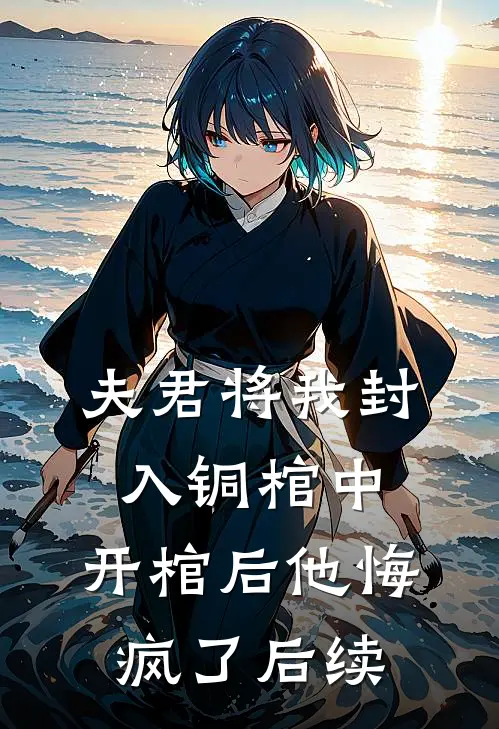 夫君将我封入铜棺中,开棺后他悔疯了后续剧情